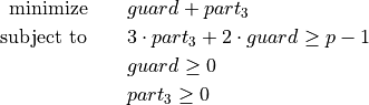 \begin{aligned}
\text{minimize}   \qquad & guard + part_{3} \\
\text{subject to} \qquad & 3 \cdot part_{3} + 2 \cdot guard \geq p - 1 \\
& guard \geq 0 \\
& part_{3} \geq 0
\end{aligned}